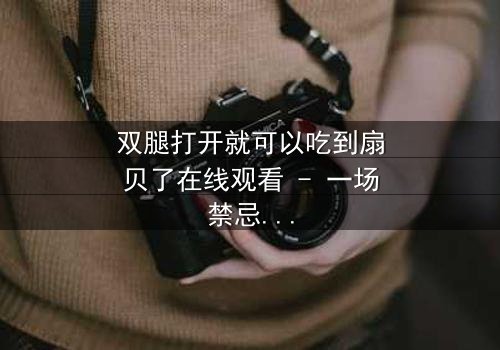 双腿打开就可以吃到扇贝了在线观看 - 一场禁忌之恋的惊心揭秘