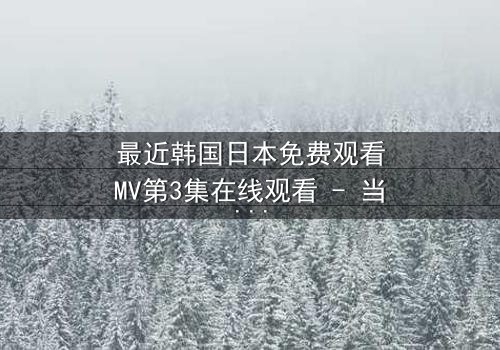 最近韩国日本免费观看MV第3集在线观看 - 当音乐与命运交织,你敢直面真相吗?