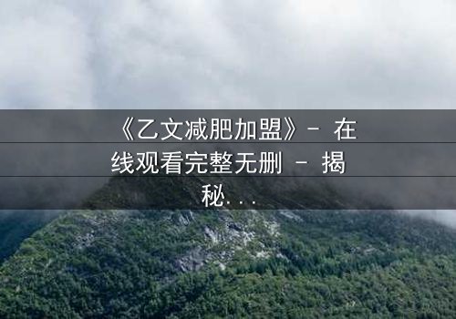 《乙文减肥加盟》- 在线观看完整无删 - 揭秘加盟背后的惊天骗局