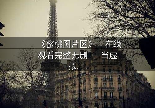 《蜜桃图片区》- 在线观看完整无删 - 当虚拟与现实交织,谁在背后操控一切?