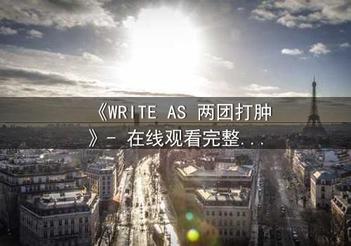 《WRITE AS 两团打肿》- 在线观看完整无删 - 当秘密写作引爆血腥复仇