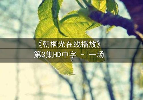 《朝桐光在线播放》- 第3集HD中字 - 一场禁忌之恋的终极审判