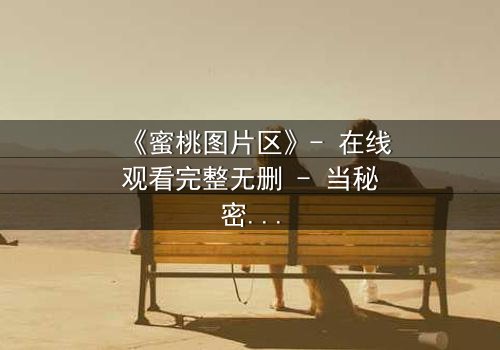 《蜜桃图片区》- 在线观看完整无删 - 当秘密图片区成为致命陷阱