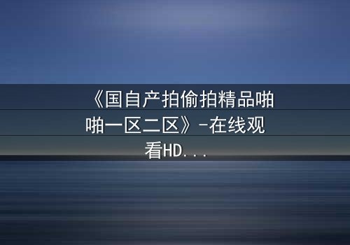 《国自产拍偷拍精品啪啪一区二区》-在线观看HD中字完整无删 - 一场偷拍引发的致命漩涡