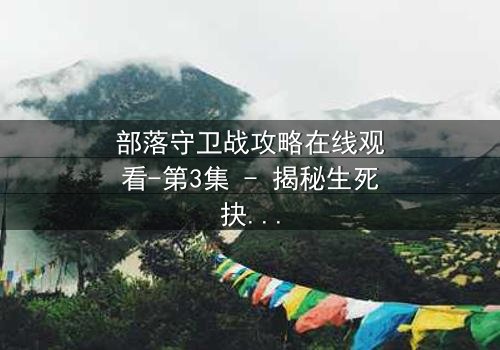 部落守卫战攻略在线观看-第3集 - 揭秘生死抉择的终极秘密