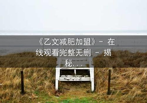 《乙文减肥加盟》- 在线观看完整无删 - 揭秘加盟背后的致命陷阱