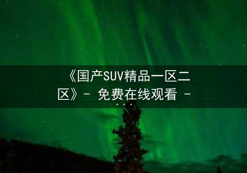 《国产SUV精品一区二区》- 免费在线观看 - 第5集HD中字