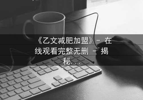 《乙文减肥加盟》- 在线观看完整无删 - 揭秘加盟背后的致命陷阱