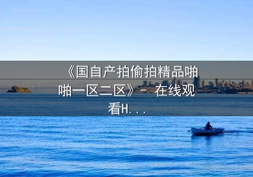 《国自产拍偷拍精品啪啪一区二区》- 在线观看HD中字 - 当偷拍镜头背后藏着致命秘密