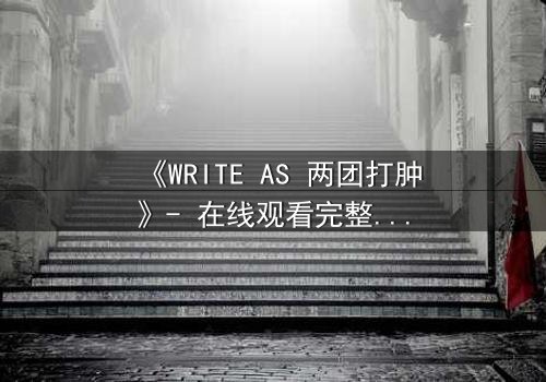 《WRITE AS 两团打肿》- 在线观看完整无删 - 当写作成为生死赌局