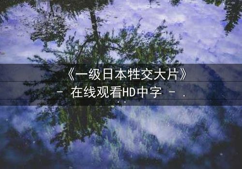 《一级日本牲交大片》- 在线观看HD中字 - 免费1080P超清完整无删