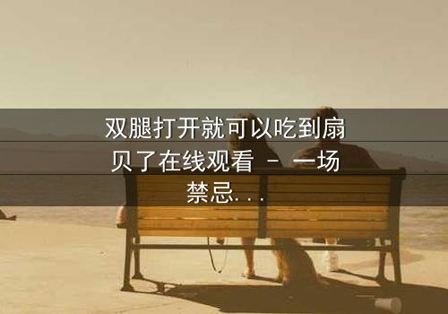 双腿打开就可以吃到扇贝了在线观看 - 一场禁忌之恋的惊险博弈