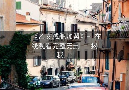 《乙文减肥加盟》- 在线观看完整无删 - 揭秘加盟背后的致命陷阱