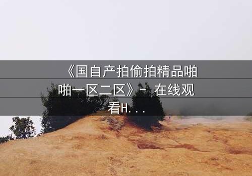 《国自产拍偷拍精品啪啪一区二区》- 在线观看HD中字 - 当秘密镜头对准了最亲密的人
