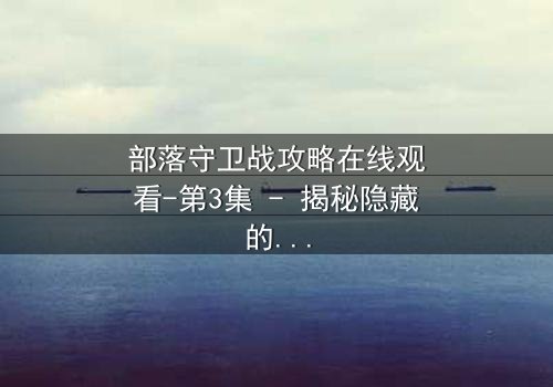 部落守卫战攻略在线观看-第3集 - 揭秘隐藏的背叛与生存抉择