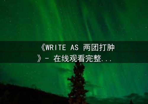 《WRITE AS 两团打肿》- 在线观看完整无删 - 当创作自由沦为暴力赌注