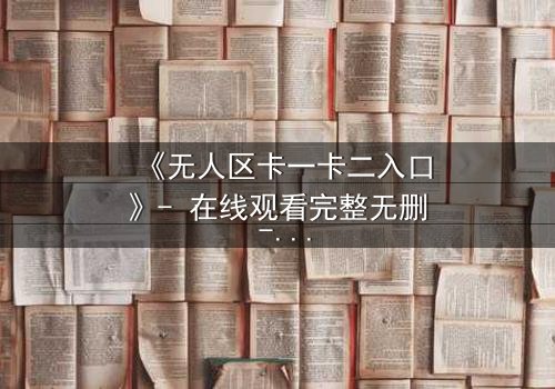 《无人区卡一卡二入口》- 在线观看完整无删 - 揭开生死迷局的终极密码