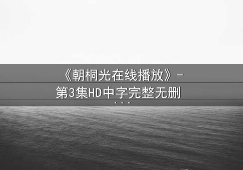 《朝桐光在线播放》- 第3集HD中字完整无删 - 揭开她隐藏的致命秘密