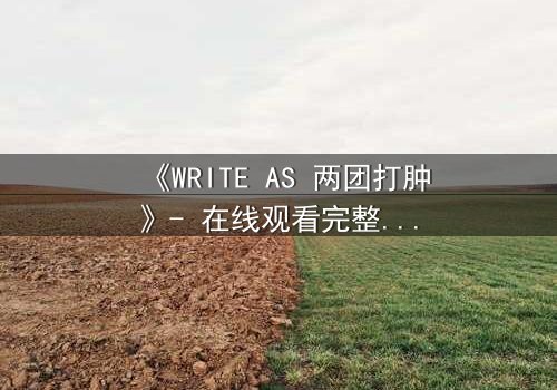 《WRITE AS 两团打肿》- 在线观看完整无删 - 当写作成为生死赌局,谁将主宰真相?