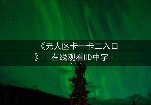 《无人区卡一卡二入口》- 在线观看HD中字 - 揭开人性禁区的终极考验