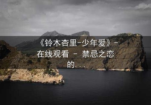 《铃木杏里-少年爱》-在线观看 - 禁忌之恋的隐秘风暴