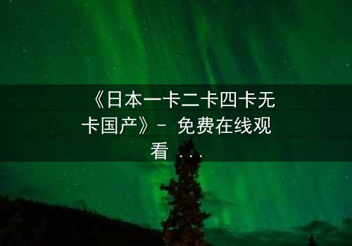 《日本一卡二卡四卡无卡国产》- 免费在线观看 - 第5集HD中字