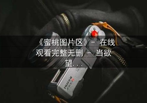 《蜜桃图片区》- 在线观看完整无删 - 当欲望的边界被打破,谁能全身而退?