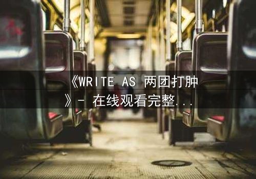 《WRITE AS 两团打肿》- 在线观看完整无删 - 当文字成为武器,谁能笑到最后?