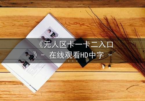 《无人区卡一卡二入口》- 在线观看HD中字 - 揭开隐藏的生存密码