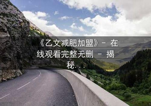 《乙文减肥加盟》- 在线观看完整无删 - 揭秘加盟背后的致命陷阱