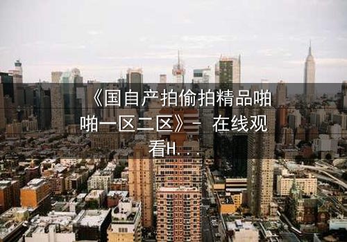 《国自产拍偷拍精品啪啪一区二区》- 在线观看HD中字 - 当偷拍镜头揭开人性深渊