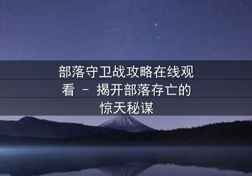 部落守卫战攻略在线观看 - 揭开部落存亡的惊天秘谋