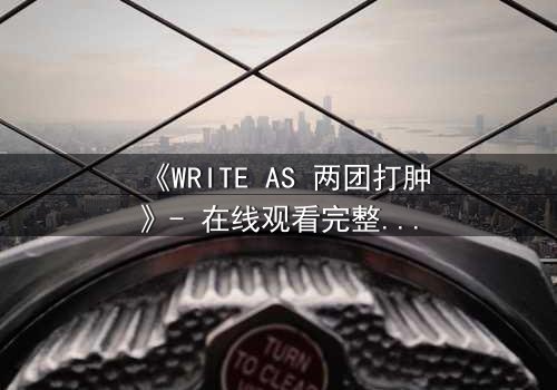《WRITE AS 两团打肿》- 在线观看完整无删 - 当文字化作利刃,撕裂虚伪的平静