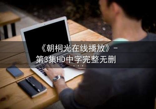 《朝桐光在线播放》- 第3集HD中字完整无删 - 揭开她隐藏的致命秘密