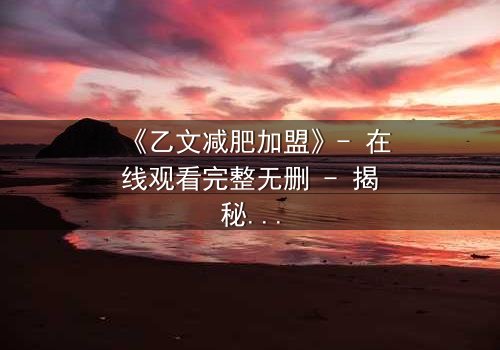 《乙文减肥加盟》- 在线观看完整无删 - 揭秘加盟背后的致命陷阱