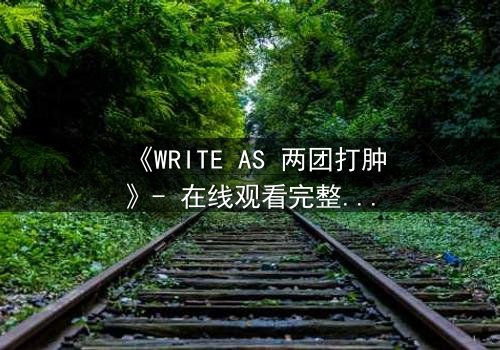 《WRITE AS 两团打肿》- 在线观看完整无删 - 当写作成为生死赌局