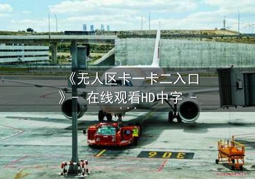 《无人区卡一卡二入口》- 在线观看HD中字 - 一场生存与背叛的终极考验