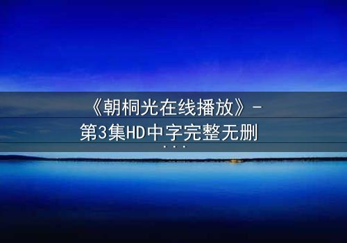 《朝桐光在线播放》- 第3集HD中字完整无删 - 揭开她隐藏的致命秘密
