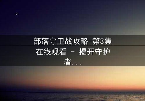 部落守卫战攻略-第3集在线观看 - 揭开守护者最后的底牌!