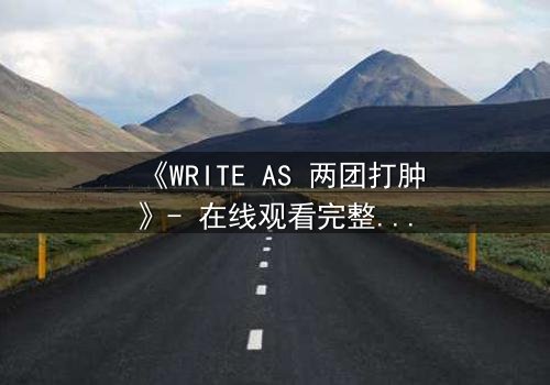 《WRITE AS 两团打肿》- 在线观看完整无删 - 当文字成为武器,谁能全身而退?