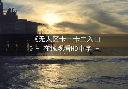 《无人区卡一卡二入口》- 在线观看HD中字 - 揭开隐藏的生存密码
