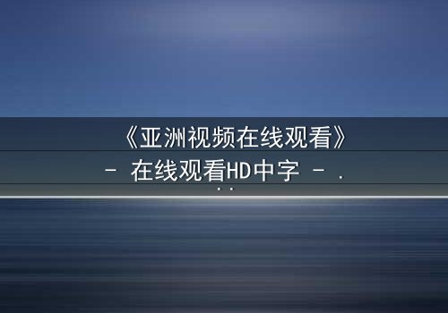 《亚洲视频在线观看》- 在线观看HD中字 - 免费1080P超清完整无删