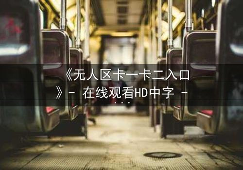 《无人区卡一卡二入口》- 在线观看HD中字 - 揭开禁区生存密码