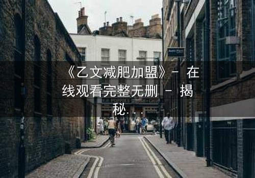 《乙文减肥加盟》- 在线观看完整无删 - 揭秘加盟背后的致命陷阱