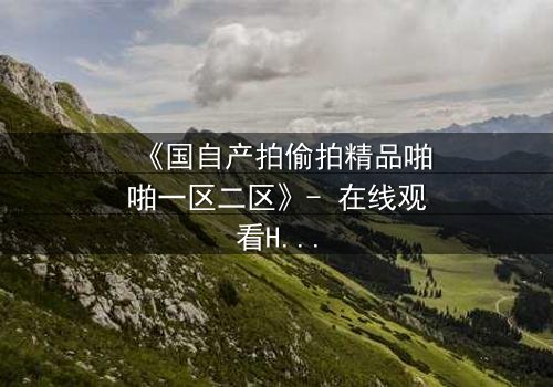 《国自产拍偷拍精品啪啪一区二区》- 在线观看HD中字 - 当偷拍镜头对准了最不该拍的人