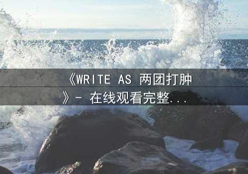 《WRITE AS 两团打肿》- 在线观看完整无删 - 当创作自由遭遇暴力封杀,真相如何浮出水面?