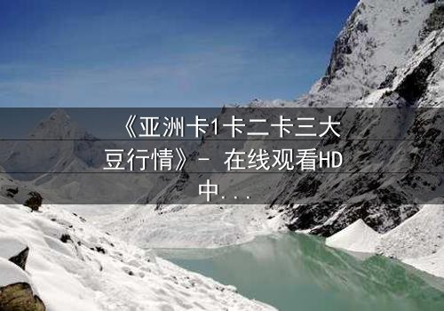 《亚洲卡1卡二卡三大豆行情》- 在线观看HD中字 - 揭开大豆背后的惊天秘密