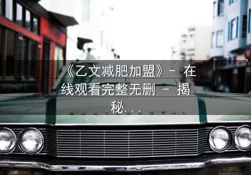 《乙文减肥加盟》- 在线观看完整无删 - 揭秘加盟背后的惊天骗局