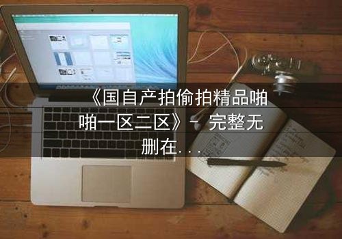 《国自产拍偷拍精品啪啪一区二区》- 完整无删在线观看 - 当偷拍镜头揭开人性深渊