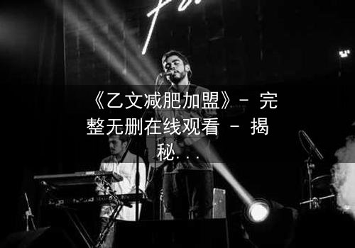 《乙文减肥加盟》- 完整无删在线观看 - 揭秘加盟背后的惊天秘密